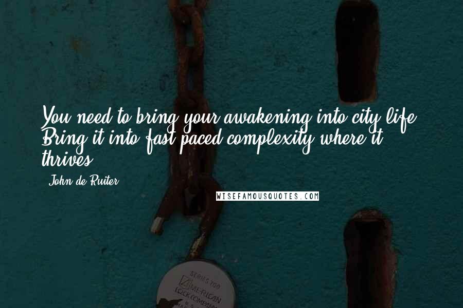 John De Ruiter Quotes: You need to bring your awakening into city life. Bring it into fast-paced complexity where it thrives.