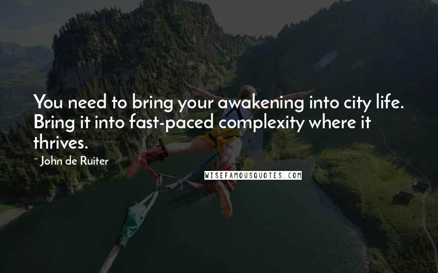 John De Ruiter Quotes: You need to bring your awakening into city life. Bring it into fast-paced complexity where it thrives.