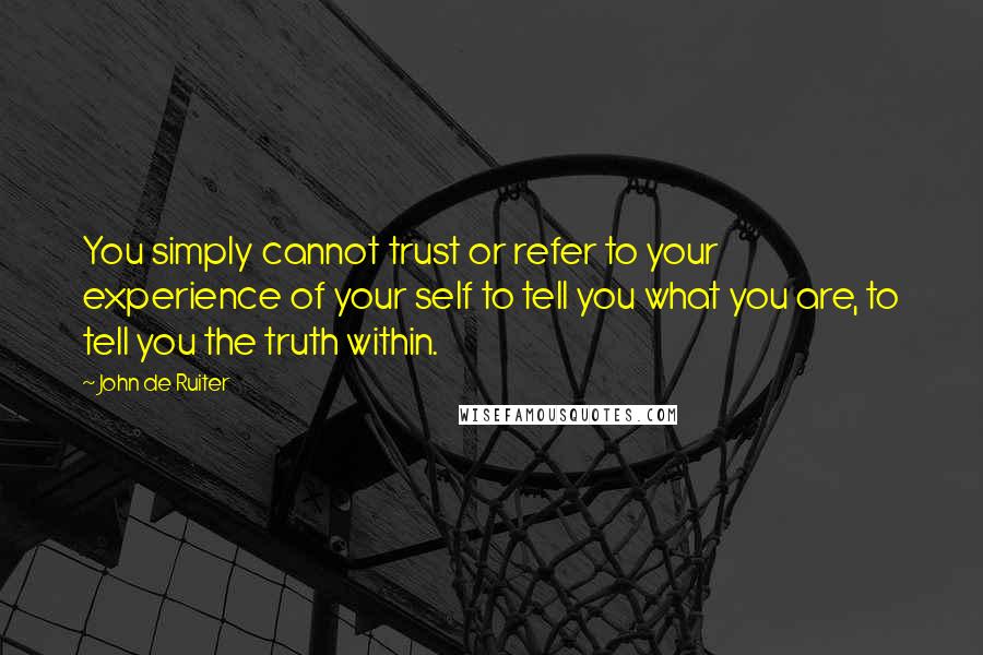 John De Ruiter Quotes: You simply cannot trust or refer to your experience of your self to tell you what you are, to tell you the truth within.