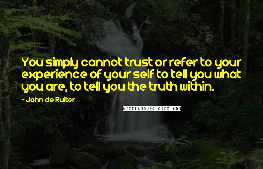 John De Ruiter Quotes: You simply cannot trust or refer to your experience of your self to tell you what you are, to tell you the truth within.