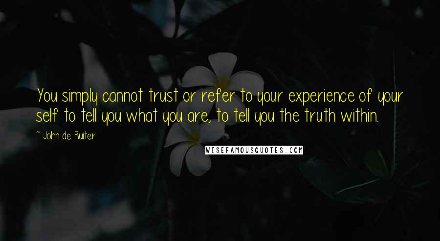 John De Ruiter Quotes: You simply cannot trust or refer to your experience of your self to tell you what you are, to tell you the truth within.