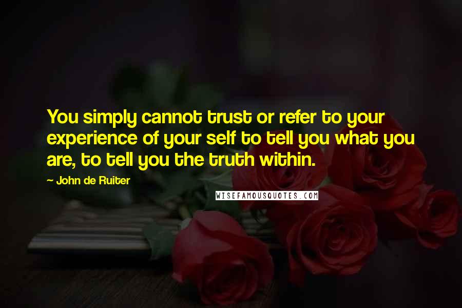 John De Ruiter Quotes: You simply cannot trust or refer to your experience of your self to tell you what you are, to tell you the truth within.