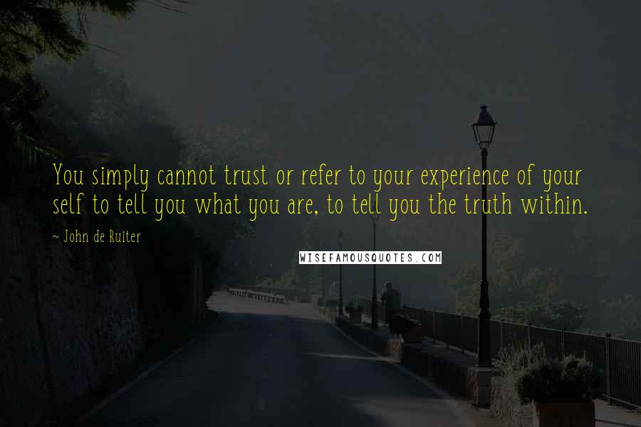 John De Ruiter Quotes: You simply cannot trust or refer to your experience of your self to tell you what you are, to tell you the truth within.