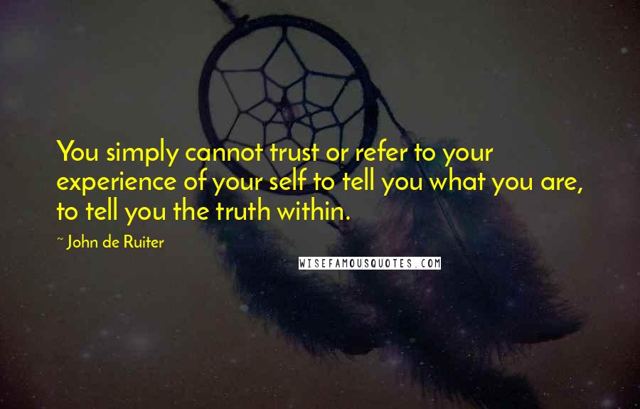 John De Ruiter Quotes: You simply cannot trust or refer to your experience of your self to tell you what you are, to tell you the truth within.