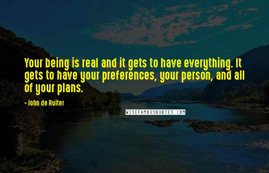John De Ruiter Quotes: Your being is real and it gets to have everything. It gets to have your preferences, your person, and all of your plans.