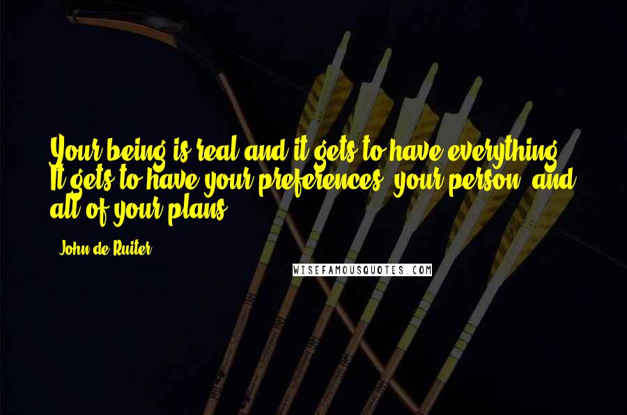 John De Ruiter Quotes: Your being is real and it gets to have everything. It gets to have your preferences, your person, and all of your plans.