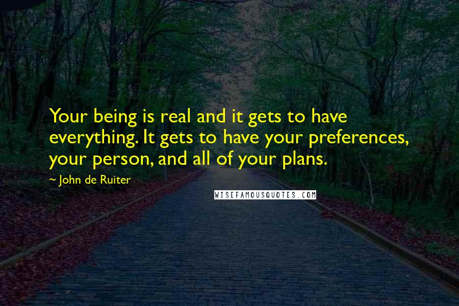 John De Ruiter Quotes: Your being is real and it gets to have everything. It gets to have your preferences, your person, and all of your plans.