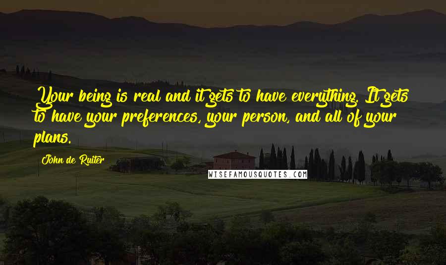 John De Ruiter Quotes: Your being is real and it gets to have everything. It gets to have your preferences, your person, and all of your plans.