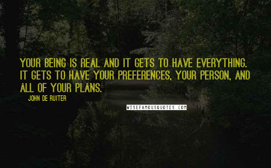 John De Ruiter Quotes: Your being is real and it gets to have everything. It gets to have your preferences, your person, and all of your plans.