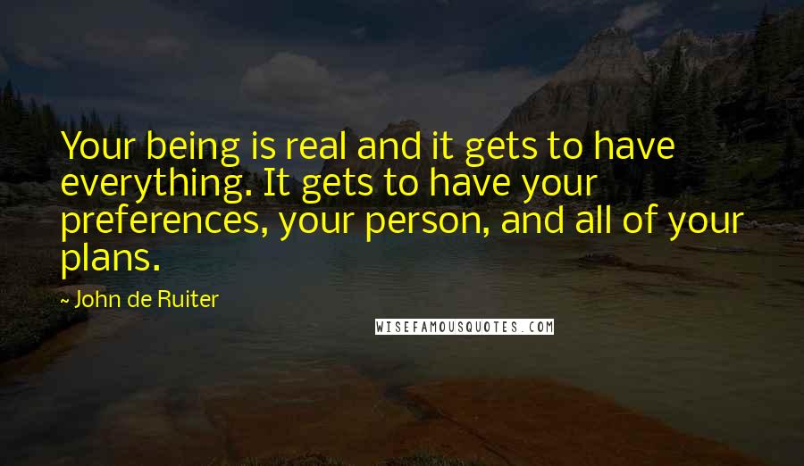 John De Ruiter Quotes: Your being is real and it gets to have everything. It gets to have your preferences, your person, and all of your plans.