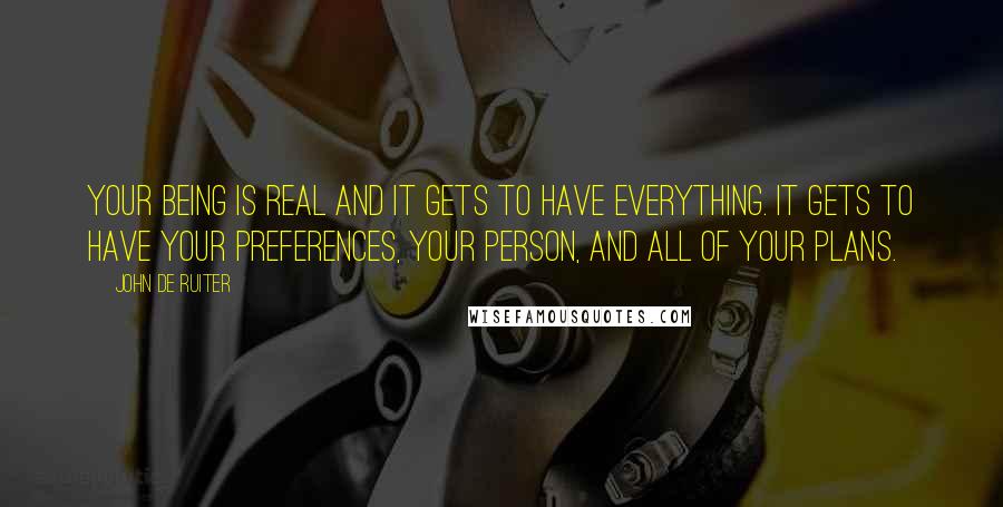 John De Ruiter Quotes: Your being is real and it gets to have everything. It gets to have your preferences, your person, and all of your plans.