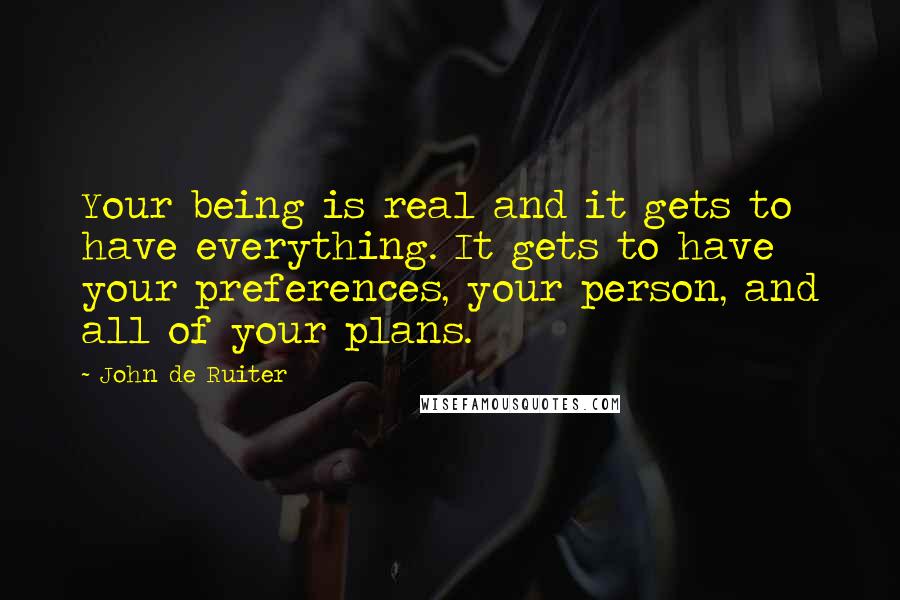 John De Ruiter Quotes: Your being is real and it gets to have everything. It gets to have your preferences, your person, and all of your plans.