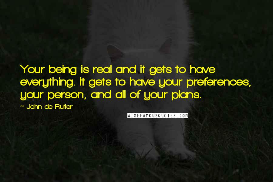 John De Ruiter Quotes: Your being is real and it gets to have everything. It gets to have your preferences, your person, and all of your plans.