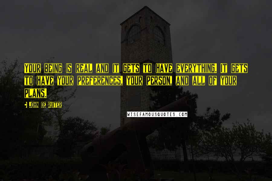 John De Ruiter Quotes: Your being is real and it gets to have everything. It gets to have your preferences, your person, and all of your plans.