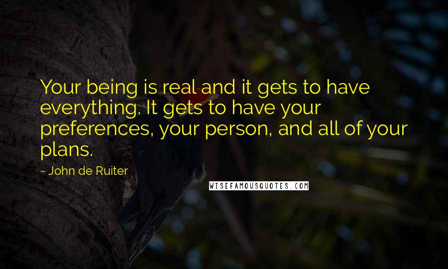 John De Ruiter Quotes: Your being is real and it gets to have everything. It gets to have your preferences, your person, and all of your plans.