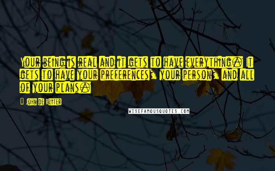 John De Ruiter Quotes: Your being is real and it gets to have everything. It gets to have your preferences, your person, and all of your plans.