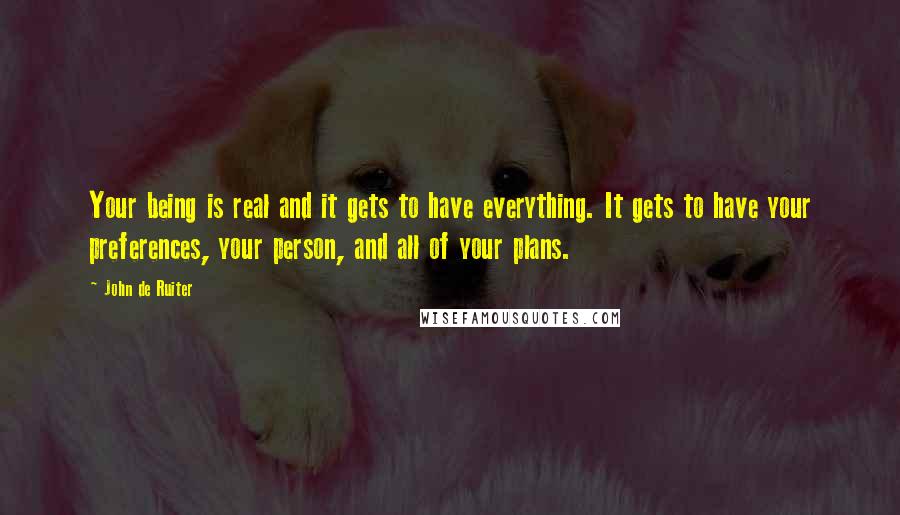 John De Ruiter Quotes: Your being is real and it gets to have everything. It gets to have your preferences, your person, and all of your plans.