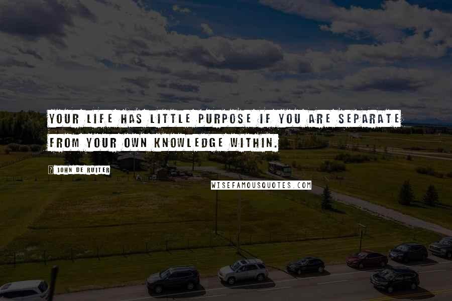 John De Ruiter Quotes: Your life has little purpose if you are separate from your own knowledge within.