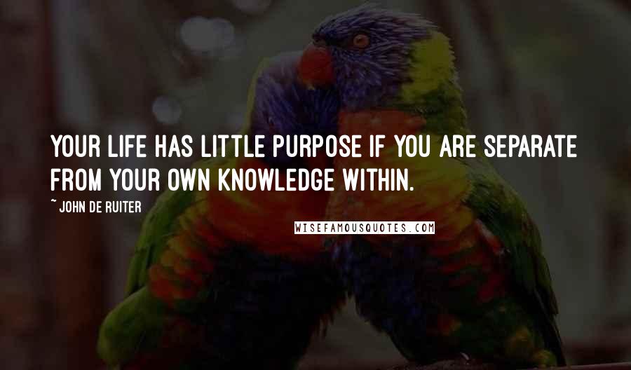 John De Ruiter Quotes: Your life has little purpose if you are separate from your own knowledge within.