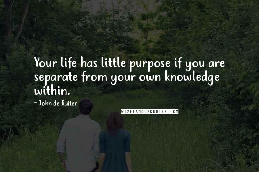 John De Ruiter Quotes: Your life has little purpose if you are separate from your own knowledge within.