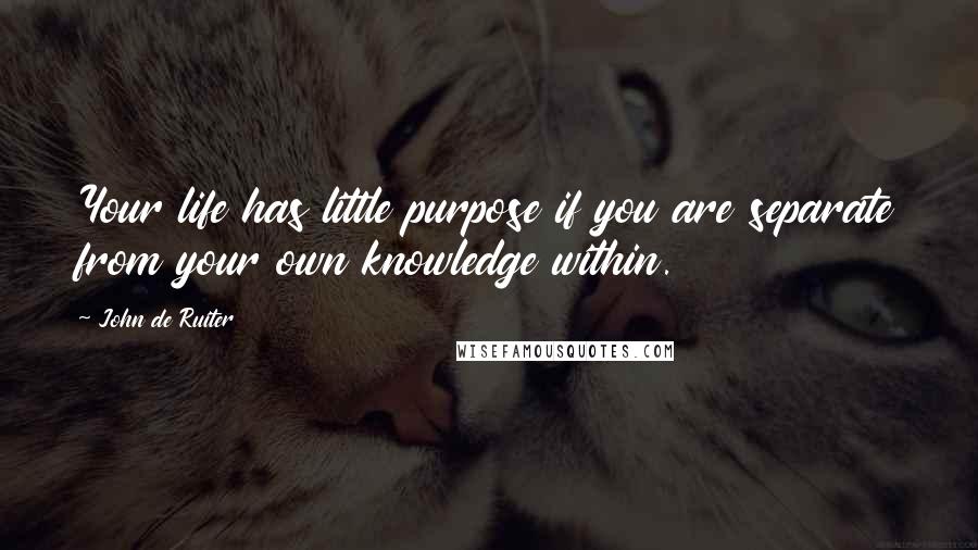 John De Ruiter Quotes: Your life has little purpose if you are separate from your own knowledge within.