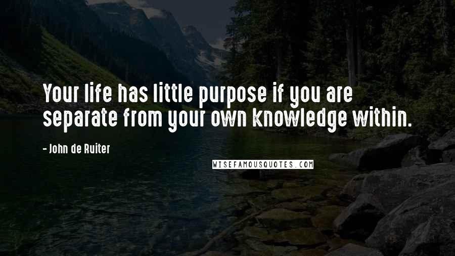 John De Ruiter Quotes: Your life has little purpose if you are separate from your own knowledge within.