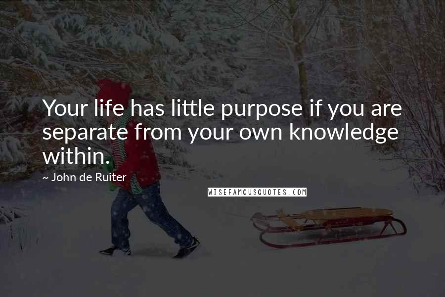 John De Ruiter Quotes: Your life has little purpose if you are separate from your own knowledge within.