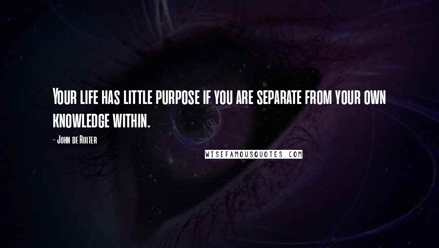 John De Ruiter Quotes: Your life has little purpose if you are separate from your own knowledge within.