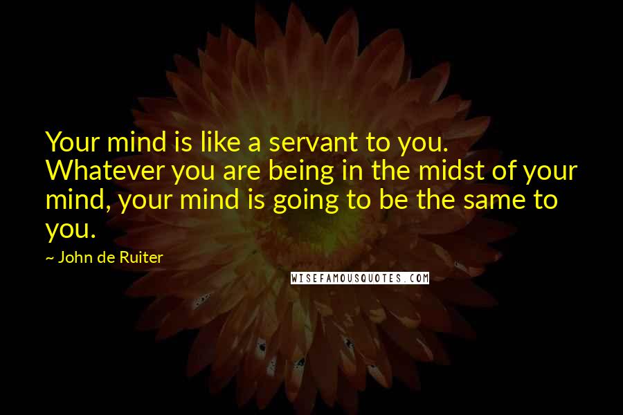 John De Ruiter Quotes: Your mind is like a servant to you. Whatever you are being in the midst of your mind, your mind is going to be the same to you.