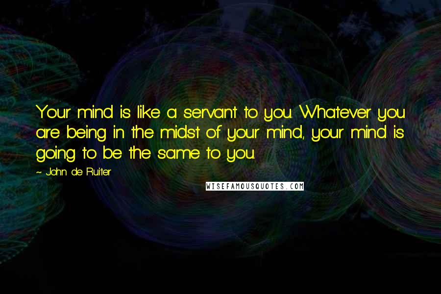 John De Ruiter Quotes: Your mind is like a servant to you. Whatever you are being in the midst of your mind, your mind is going to be the same to you.