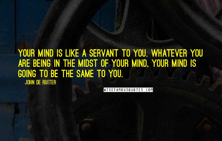 John De Ruiter Quotes: Your mind is like a servant to you. Whatever you are being in the midst of your mind, your mind is going to be the same to you.