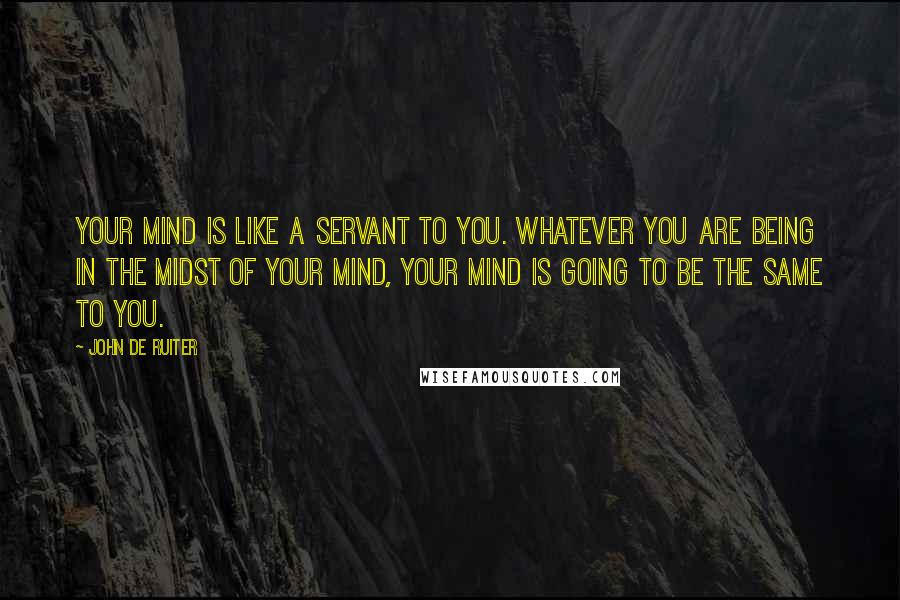 John De Ruiter Quotes: Your mind is like a servant to you. Whatever you are being in the midst of your mind, your mind is going to be the same to you.