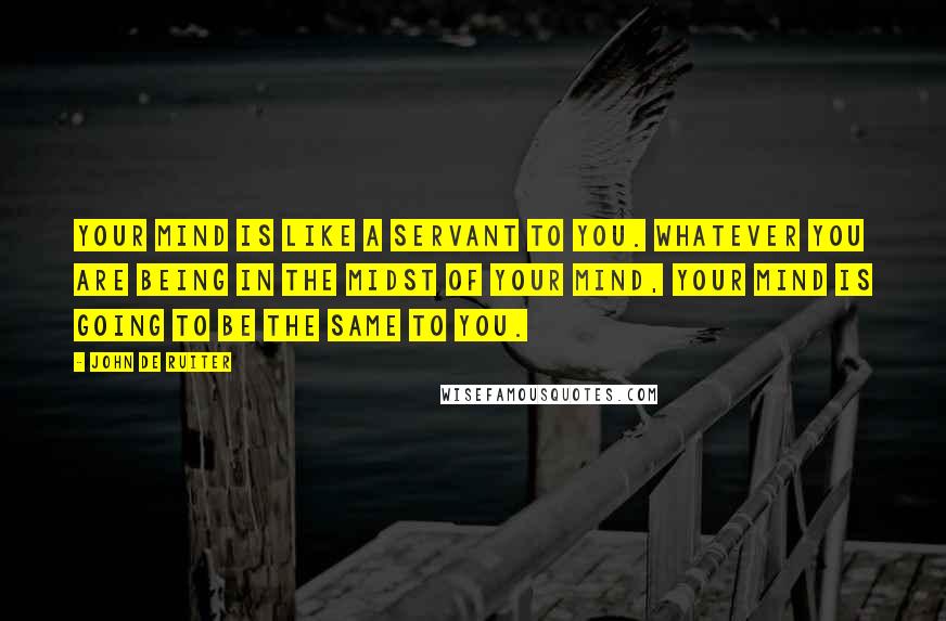 John De Ruiter Quotes: Your mind is like a servant to you. Whatever you are being in the midst of your mind, your mind is going to be the same to you.