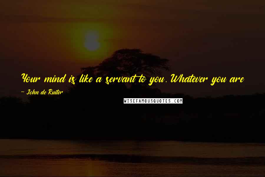 John De Ruiter Quotes: Your mind is like a servant to you. Whatever you are being in the midst of your mind, your mind is going to be the same to you.