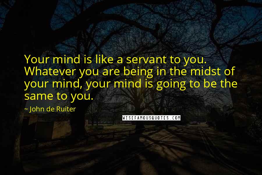 John De Ruiter Quotes: Your mind is like a servant to you. Whatever you are being in the midst of your mind, your mind is going to be the same to you.