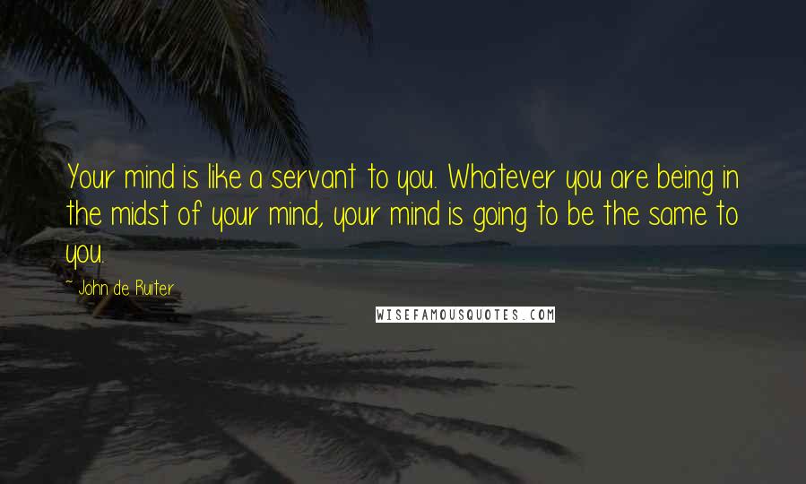 John De Ruiter Quotes: Your mind is like a servant to you. Whatever you are being in the midst of your mind, your mind is going to be the same to you.
