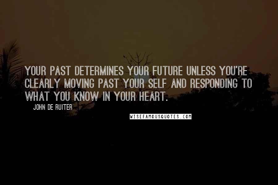 John De Ruiter Quotes: Your past determines your future unless you're clearly moving past your self and responding to what you know in your heart.