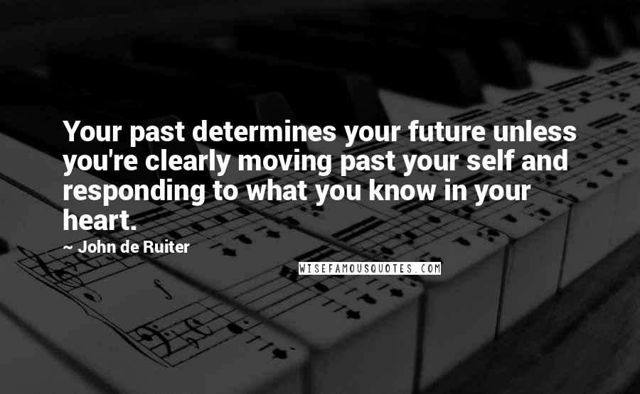 John De Ruiter Quotes: Your past determines your future unless you're clearly moving past your self and responding to what you know in your heart.