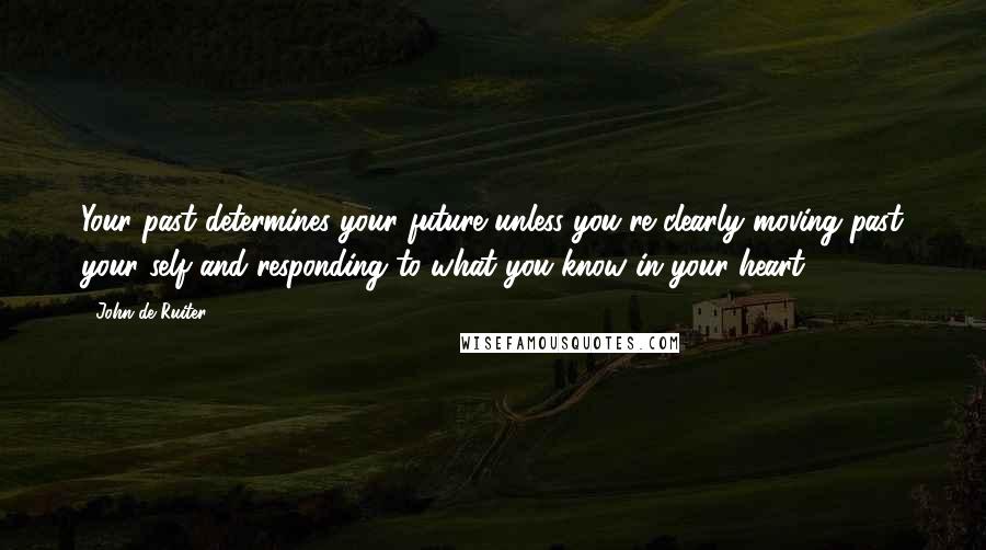 John De Ruiter Quotes: Your past determines your future unless you're clearly moving past your self and responding to what you know in your heart.