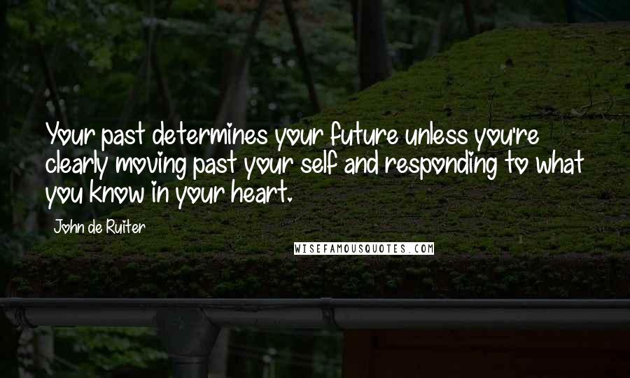 John De Ruiter Quotes: Your past determines your future unless you're clearly moving past your self and responding to what you know in your heart.
