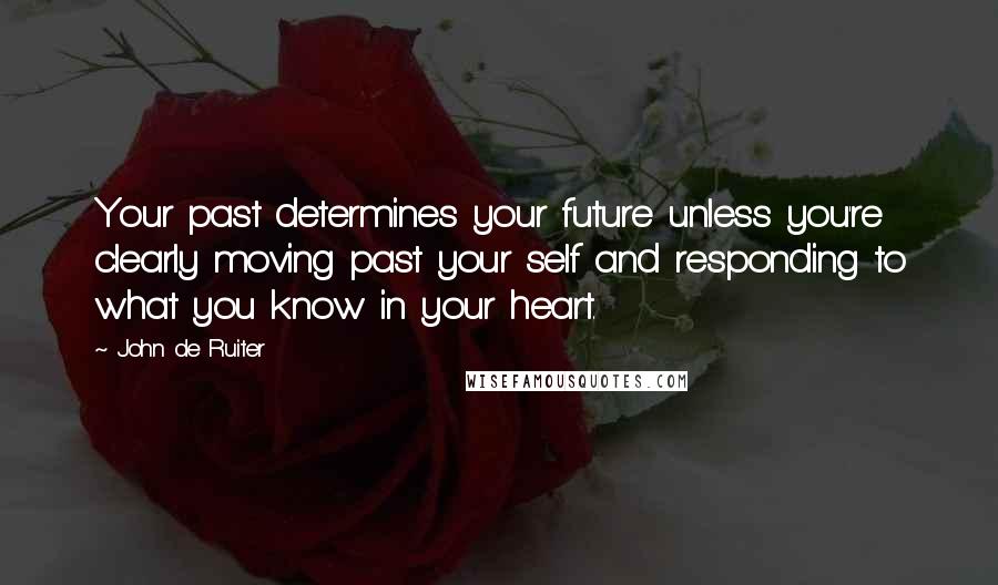 John De Ruiter Quotes: Your past determines your future unless you're clearly moving past your self and responding to what you know in your heart.