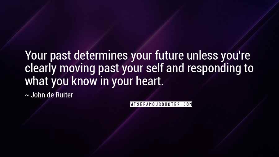 John De Ruiter Quotes: Your past determines your future unless you're clearly moving past your self and responding to what you know in your heart.