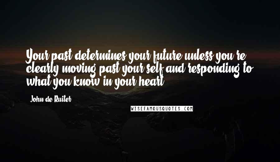 John De Ruiter Quotes: Your past determines your future unless you're clearly moving past your self and responding to what you know in your heart.