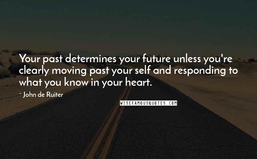 John De Ruiter Quotes: Your past determines your future unless you're clearly moving past your self and responding to what you know in your heart.