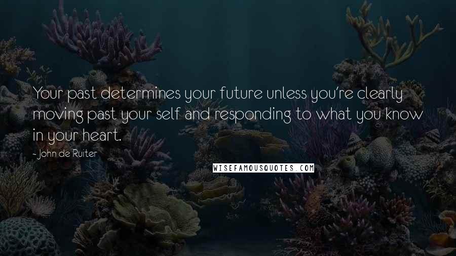 John De Ruiter Quotes: Your past determines your future unless you're clearly moving past your self and responding to what you know in your heart.