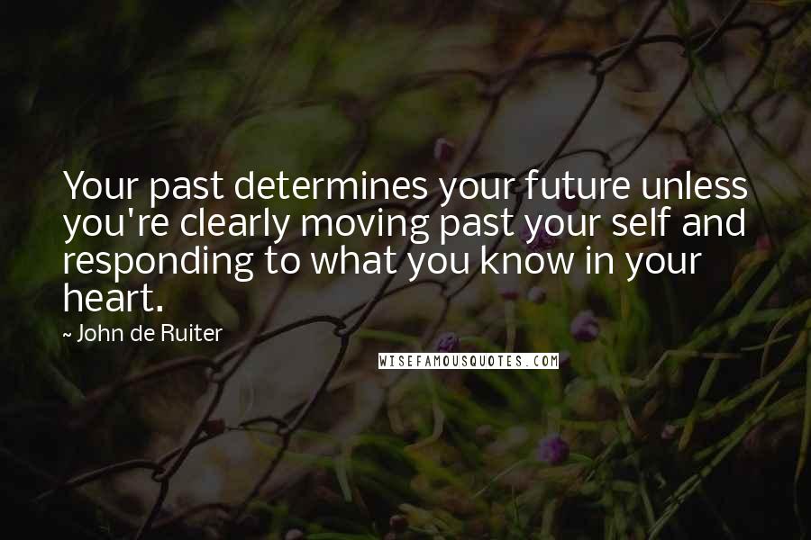 John De Ruiter Quotes: Your past determines your future unless you're clearly moving past your self and responding to what you know in your heart.