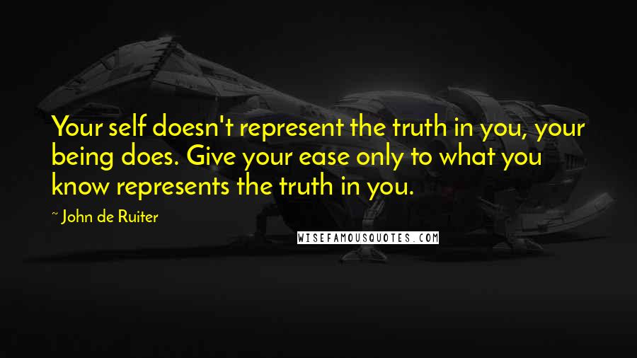John De Ruiter Quotes: Your self doesn't represent the truth in you, your being does. Give your ease only to what you know represents the truth in you.