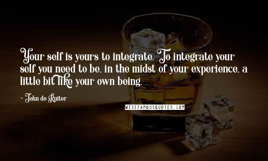 John De Ruiter Quotes: Your self is yours to integrate. To integrate your self you need to be, in the midst of your experience, a little bit like your own being.