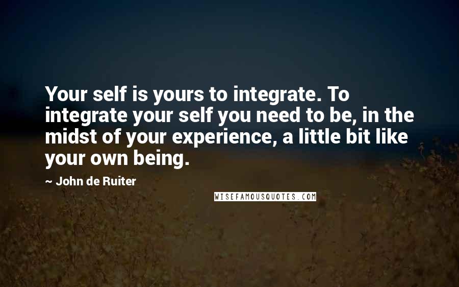 John De Ruiter Quotes: Your self is yours to integrate. To integrate your self you need to be, in the midst of your experience, a little bit like your own being.