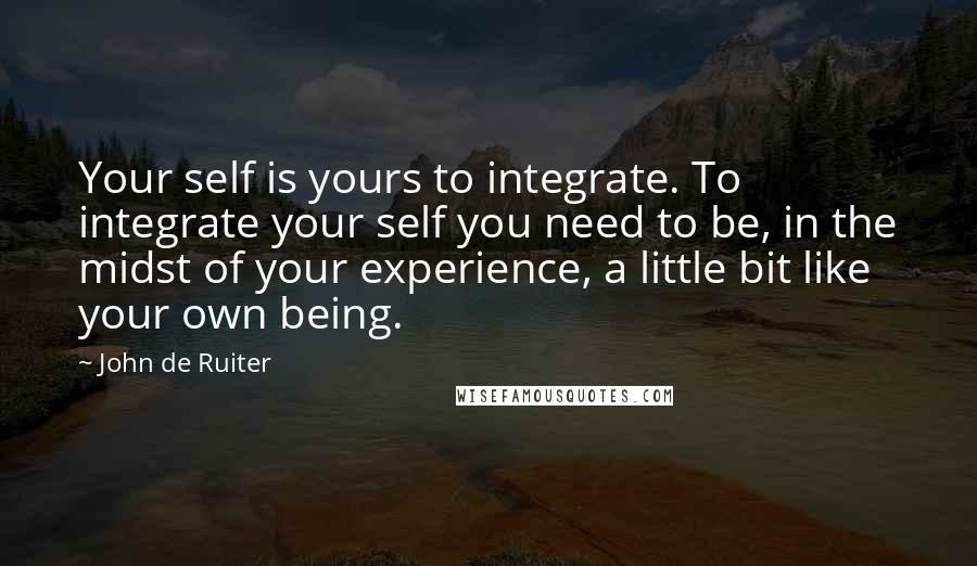 John De Ruiter Quotes: Your self is yours to integrate. To integrate your self you need to be, in the midst of your experience, a little bit like your own being.